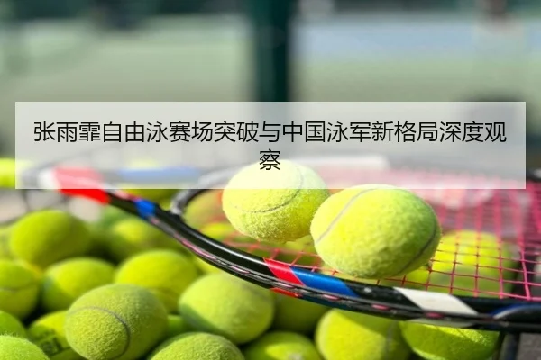 张雨霏自由泳赛场突破与中国泳军新格局深度观察